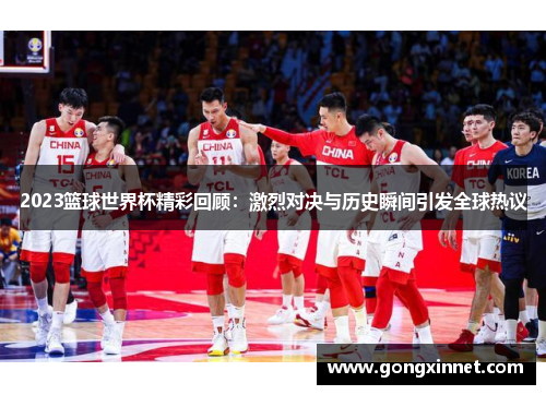 2023篮球世界杯精彩回顾：激烈对决与历史瞬间引发全球热议