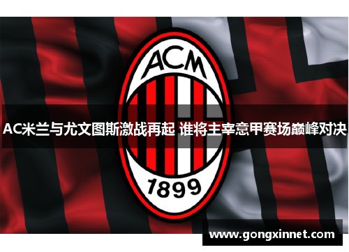 AC米兰与尤文图斯激战再起 谁将主宰意甲赛场巅峰对决