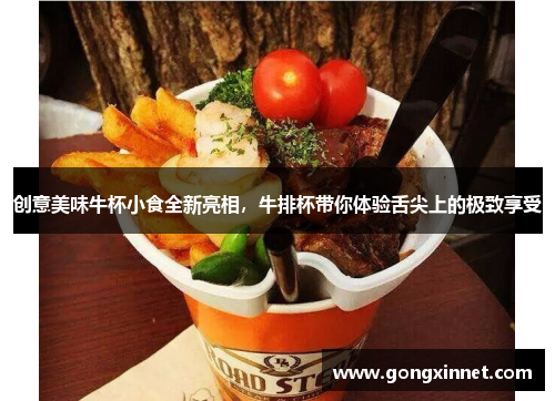 创意美味牛杯小食全新亮相，牛排杯带你体验舌尖上的极致享受