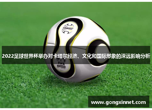 2022足球世界杯举办对卡塔尔经济、文化和国际形象的深远影响分析