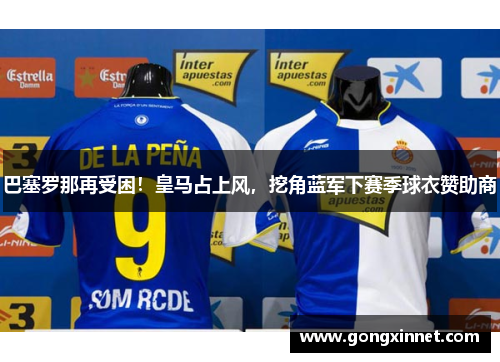 巴塞罗那再受困！皇马占上风，挖角蓝军下赛季球衣赞助商