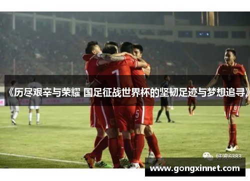《历尽艰辛与荣耀 国足征战世界杯的坚韧足迹与梦想追寻》