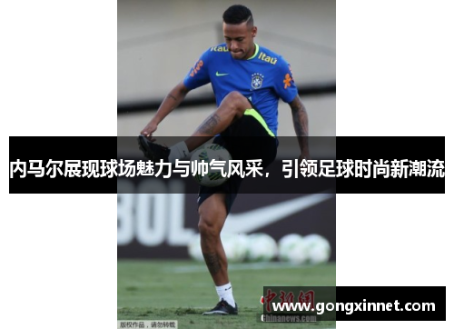 内马尔展现球场魅力与帅气风采，引领足球时尚新潮流