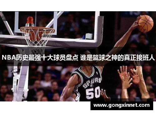 NBA历史最强十大球员盘点 谁是篮球之神的真正接班人