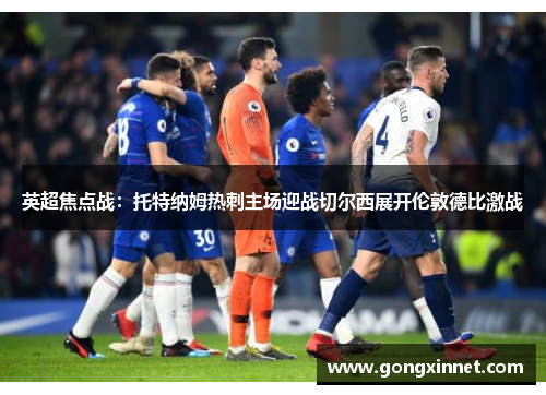英超焦点战：托特纳姆热刺主场迎战切尔西展开伦敦德比激战