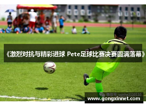 《激烈对抗与精彩进球 Pete足球比赛决赛圆满落幕》