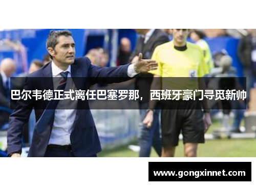 巴尔韦德正式离任巴塞罗那，西班牙豪门寻觅新帅