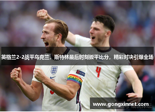 英格兰2-2战平乌克兰，斯特林最后时刻扳平比分，精彩对决引爆全场