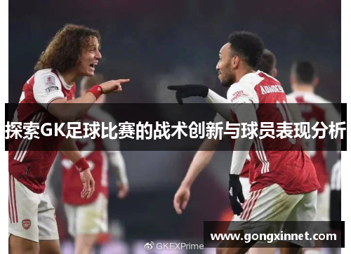 探索GK足球比赛的战术创新与球员表现分析