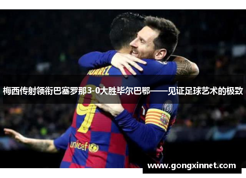 梅西传射领衔巴塞罗那3-0大胜毕尔巴鄂——见证足球艺术的极致
