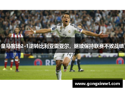 皇马客场2-1逆转比利亚雷亚尔，继续保持联赛不败战绩