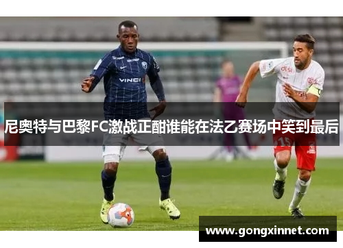 尼奥特与巴黎FC激战正酣谁能在法乙赛场中笑到最后